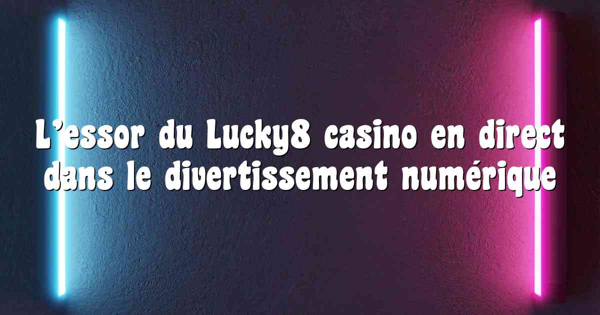 L’essor du Lucky8 casino en direct dans le divertissement numérique